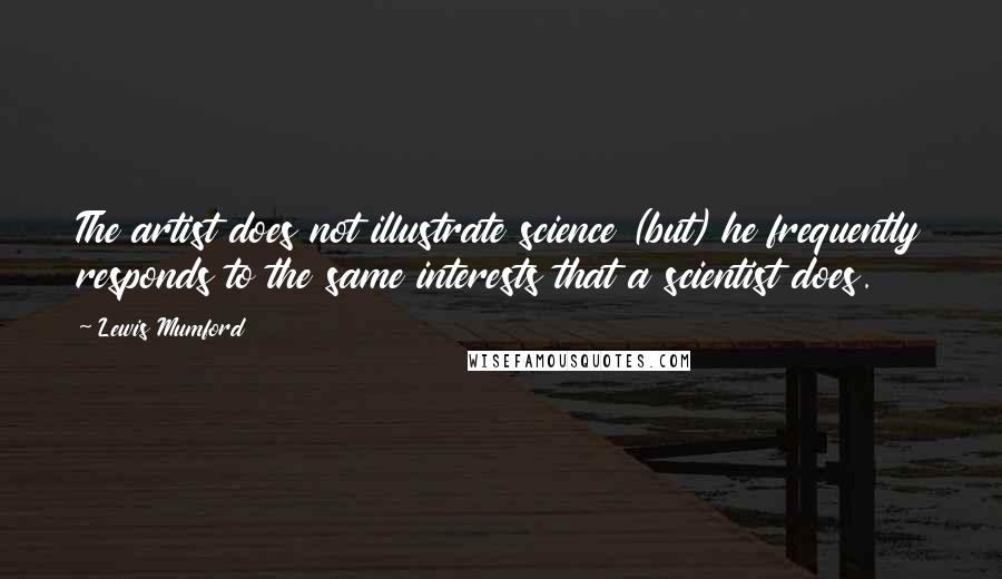 Lewis Mumford Quotes: The artist does not illustrate science (but) he frequently responds to the same interests that a scientist does.