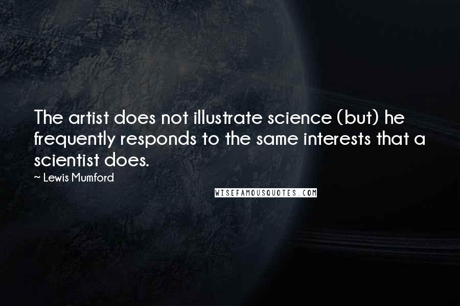 Lewis Mumford Quotes: The artist does not illustrate science (but) he frequently responds to the same interests that a scientist does.