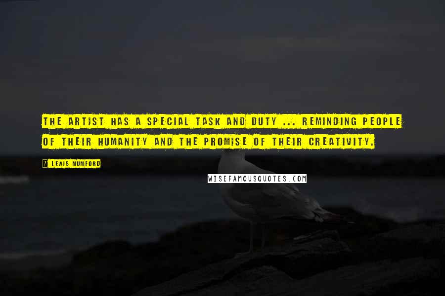 Lewis Mumford Quotes: The artist has a special task and duty ... reminding people of their humanity and the promise of their creativity.