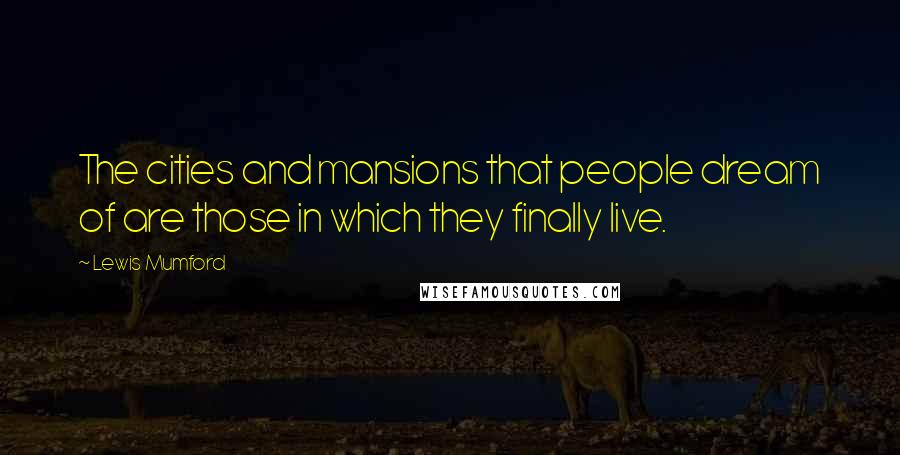 Lewis Mumford Quotes: The cities and mansions that people dream of are those in which they finally live.