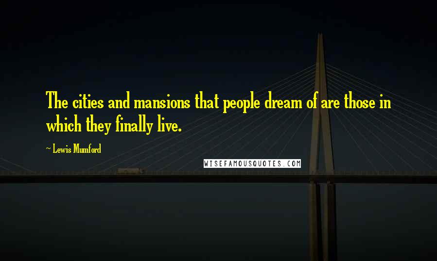 Lewis Mumford Quotes: The cities and mansions that people dream of are those in which they finally live.
