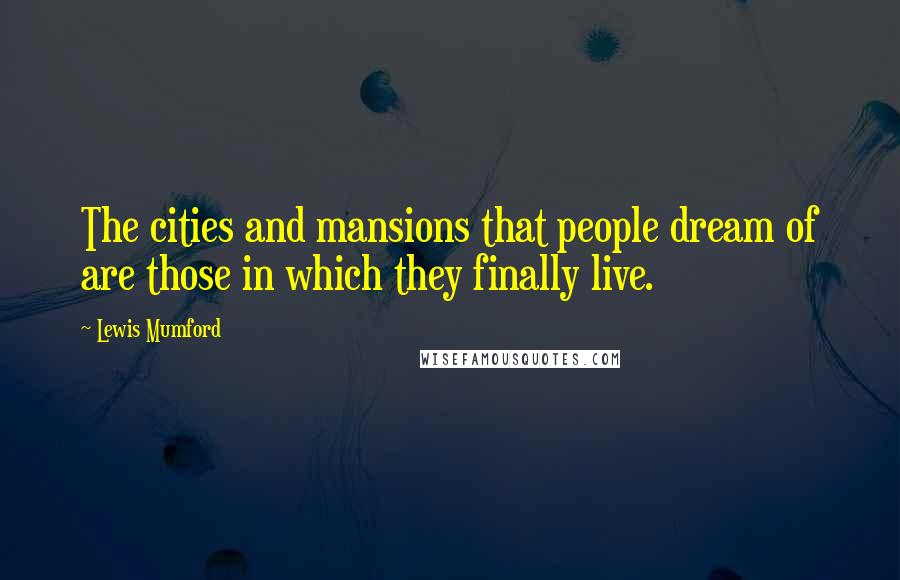 Lewis Mumford Quotes: The cities and mansions that people dream of are those in which they finally live.