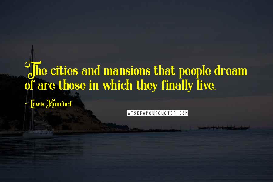 Lewis Mumford Quotes: The cities and mansions that people dream of are those in which they finally live.