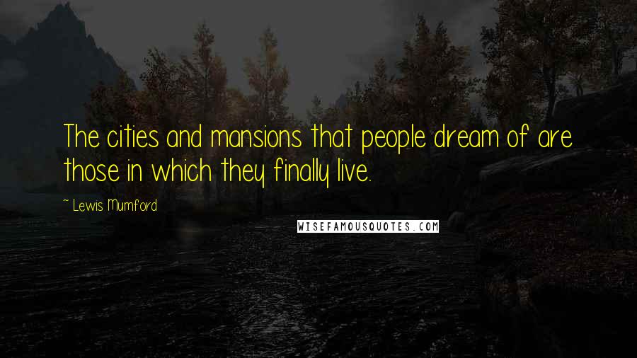 Lewis Mumford Quotes: The cities and mansions that people dream of are those in which they finally live.