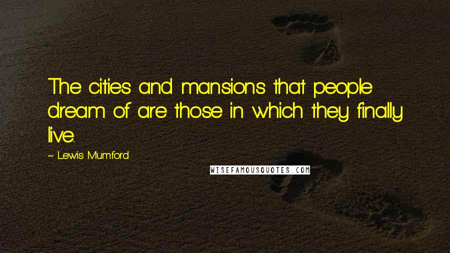 Lewis Mumford Quotes: The cities and mansions that people dream of are those in which they finally live.
