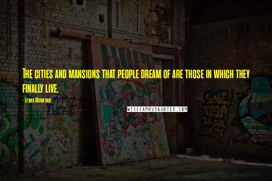 Lewis Mumford Quotes: The cities and mansions that people dream of are those in which they finally live.