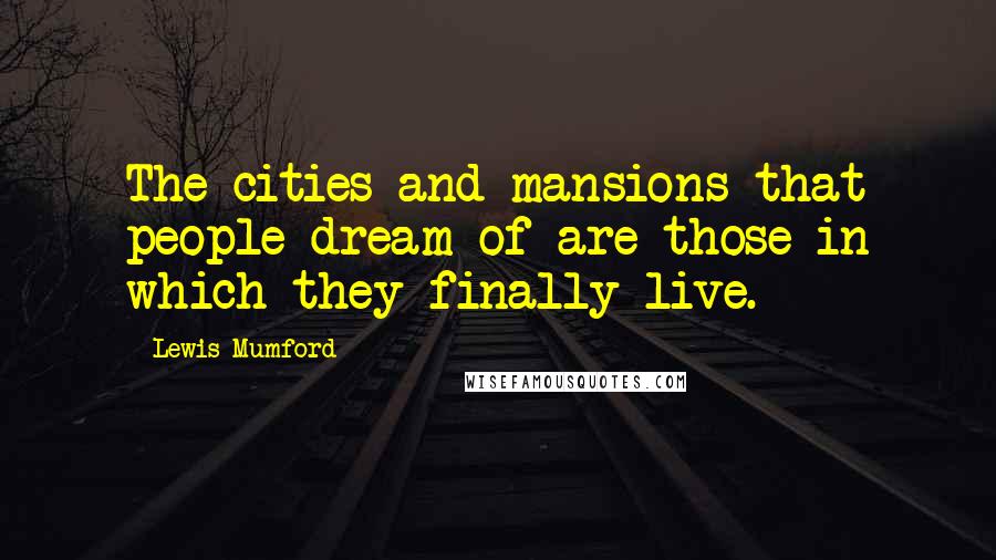 Lewis Mumford Quotes: The cities and mansions that people dream of are those in which they finally live.