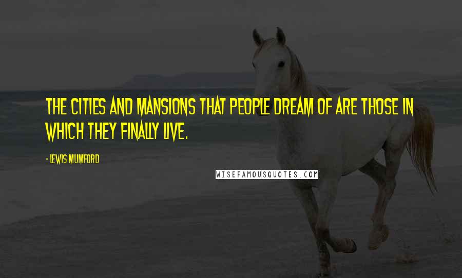 Lewis Mumford Quotes: The cities and mansions that people dream of are those in which they finally live.