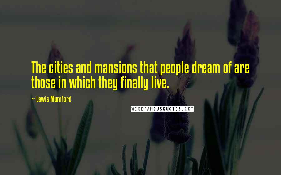 Lewis Mumford Quotes: The cities and mansions that people dream of are those in which they finally live.