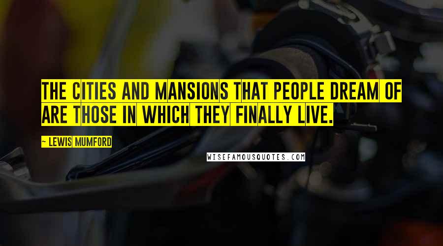 Lewis Mumford Quotes: The cities and mansions that people dream of are those in which they finally live.