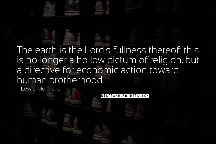 Lewis Mumford Quotes: The earth is the Lord's fullness thereof: this is no longer a hollow dictum of religion, but a directive for economic action toward human brotherhood.