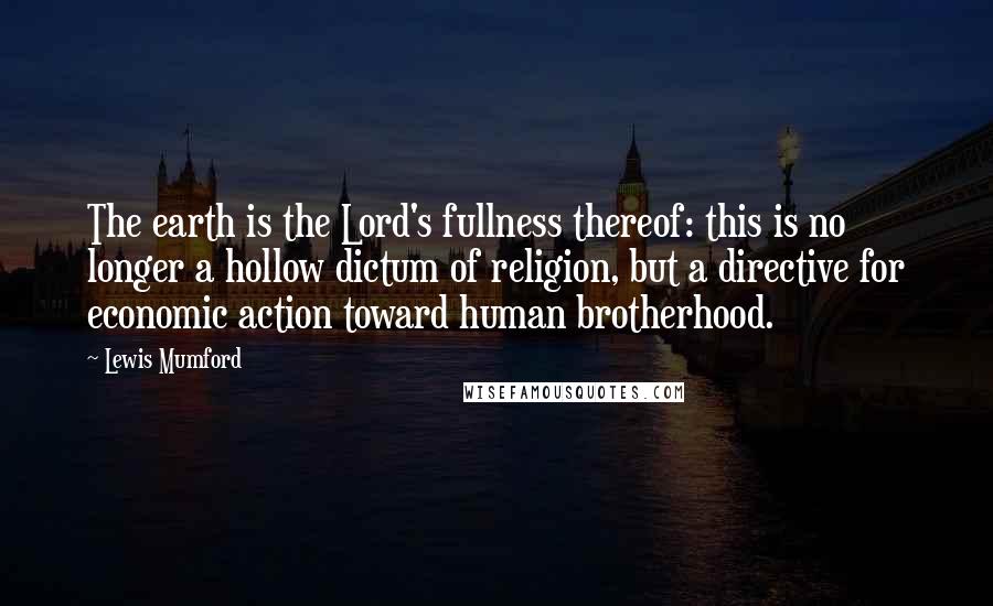 Lewis Mumford Quotes: The earth is the Lord's fullness thereof: this is no longer a hollow dictum of religion, but a directive for economic action toward human brotherhood.