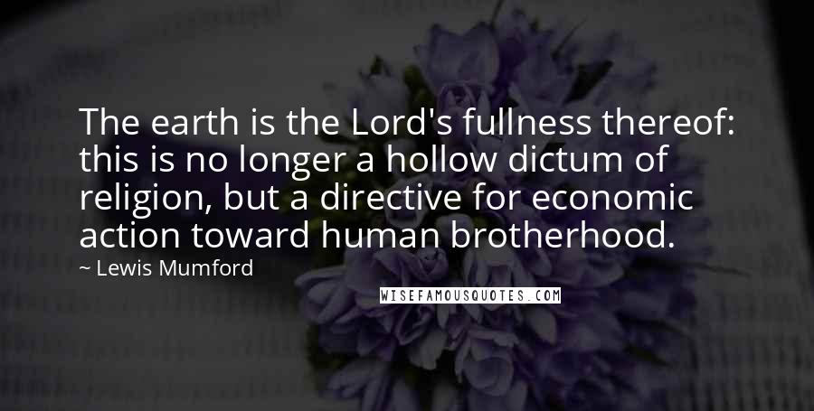 Lewis Mumford Quotes: The earth is the Lord's fullness thereof: this is no longer a hollow dictum of religion, but a directive for economic action toward human brotherhood.