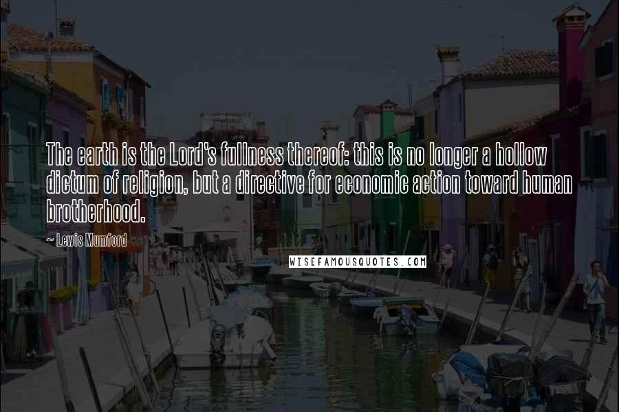 Lewis Mumford Quotes: The earth is the Lord's fullness thereof: this is no longer a hollow dictum of religion, but a directive for economic action toward human brotherhood.