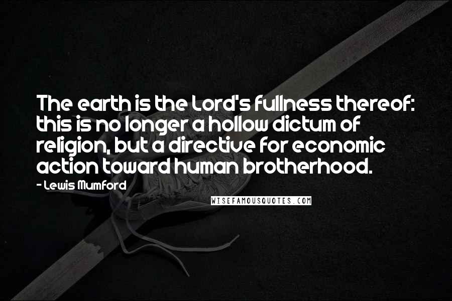 Lewis Mumford Quotes: The earth is the Lord's fullness thereof: this is no longer a hollow dictum of religion, but a directive for economic action toward human brotherhood.