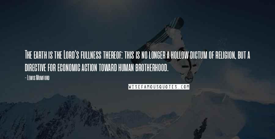 Lewis Mumford Quotes: The earth is the Lord's fullness thereof: this is no longer a hollow dictum of religion, but a directive for economic action toward human brotherhood.