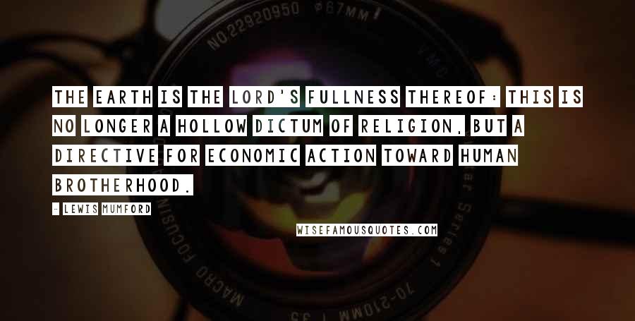 Lewis Mumford Quotes: The earth is the Lord's fullness thereof: this is no longer a hollow dictum of religion, but a directive for economic action toward human brotherhood.