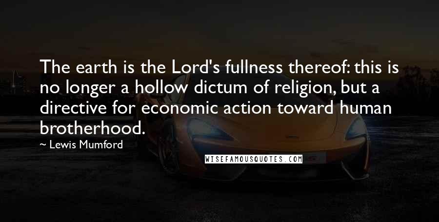 Lewis Mumford Quotes: The earth is the Lord's fullness thereof: this is no longer a hollow dictum of religion, but a directive for economic action toward human brotherhood.