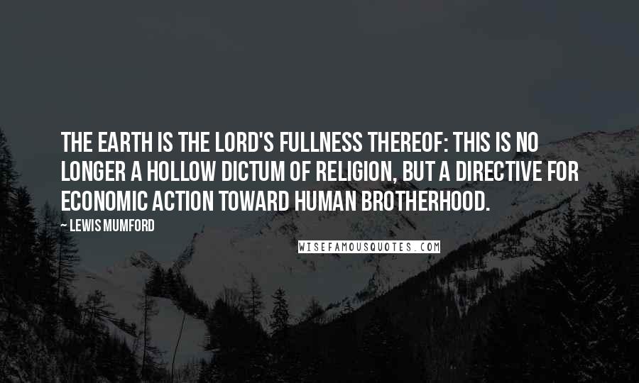 Lewis Mumford Quotes: The earth is the Lord's fullness thereof: this is no longer a hollow dictum of religion, but a directive for economic action toward human brotherhood.