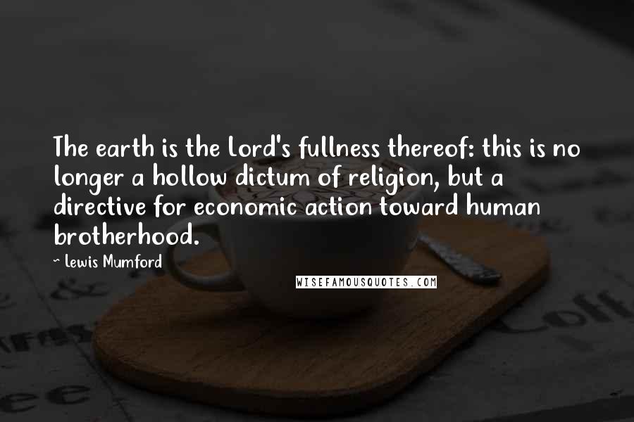 Lewis Mumford Quotes: The earth is the Lord's fullness thereof: this is no longer a hollow dictum of religion, but a directive for economic action toward human brotherhood.