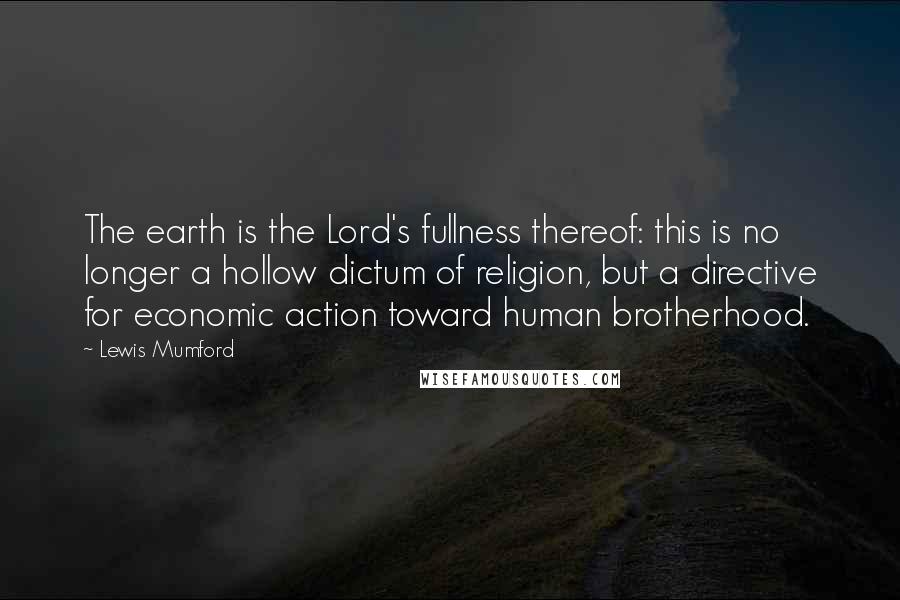 Lewis Mumford Quotes: The earth is the Lord's fullness thereof: this is no longer a hollow dictum of religion, but a directive for economic action toward human brotherhood.