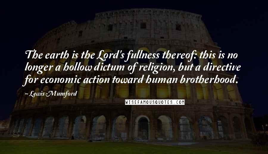 Lewis Mumford Quotes: The earth is the Lord's fullness thereof: this is no longer a hollow dictum of religion, but a directive for economic action toward human brotherhood.