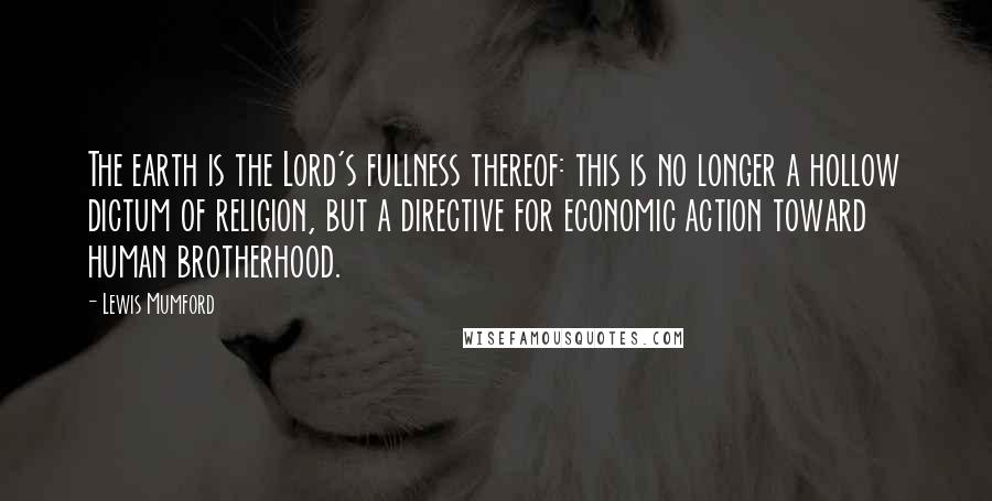 Lewis Mumford Quotes: The earth is the Lord's fullness thereof: this is no longer a hollow dictum of religion, but a directive for economic action toward human brotherhood.