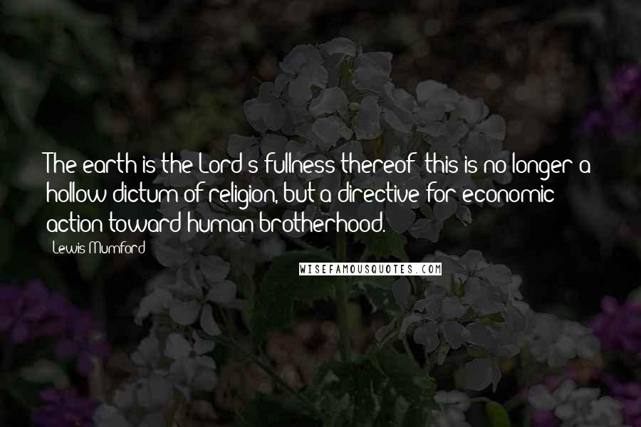 Lewis Mumford Quotes: The earth is the Lord's fullness thereof: this is no longer a hollow dictum of religion, but a directive for economic action toward human brotherhood.