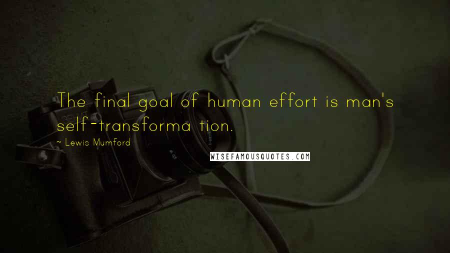 Lewis Mumford Quotes: The final goal of human effort is man's self-transforma tion.