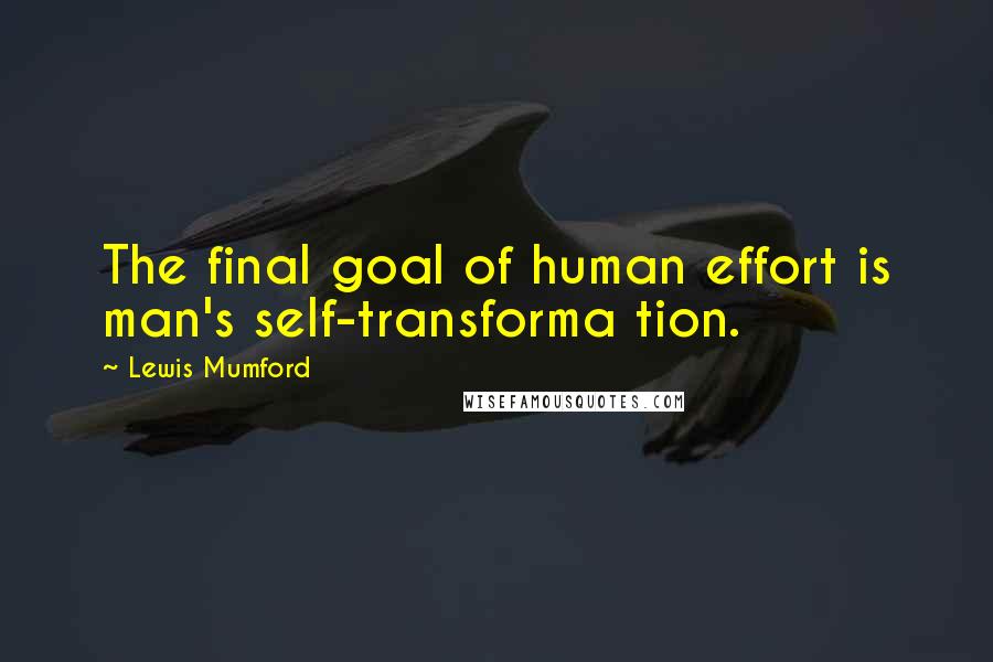 Lewis Mumford Quotes: The final goal of human effort is man's self-transforma tion.