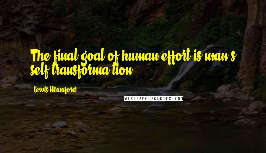 Lewis Mumford Quotes: The final goal of human effort is man's self-transforma tion.