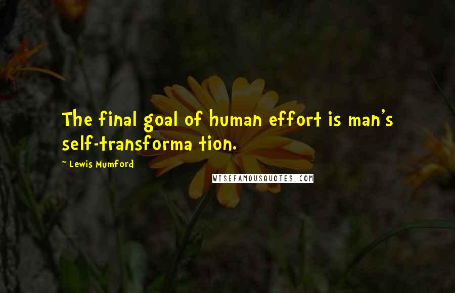 Lewis Mumford Quotes: The final goal of human effort is man's self-transforma tion.