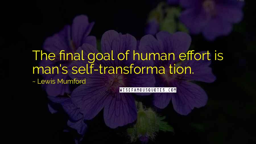 Lewis Mumford Quotes: The final goal of human effort is man's self-transforma tion.
