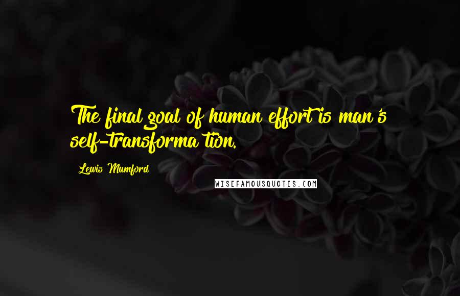 Lewis Mumford Quotes: The final goal of human effort is man's self-transforma tion.
