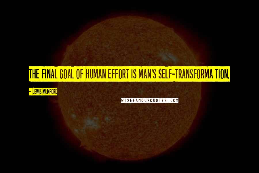 Lewis Mumford Quotes: The final goal of human effort is man's self-transforma tion.