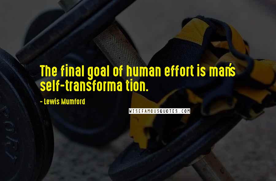 Lewis Mumford Quotes: The final goal of human effort is man's self-transforma tion.