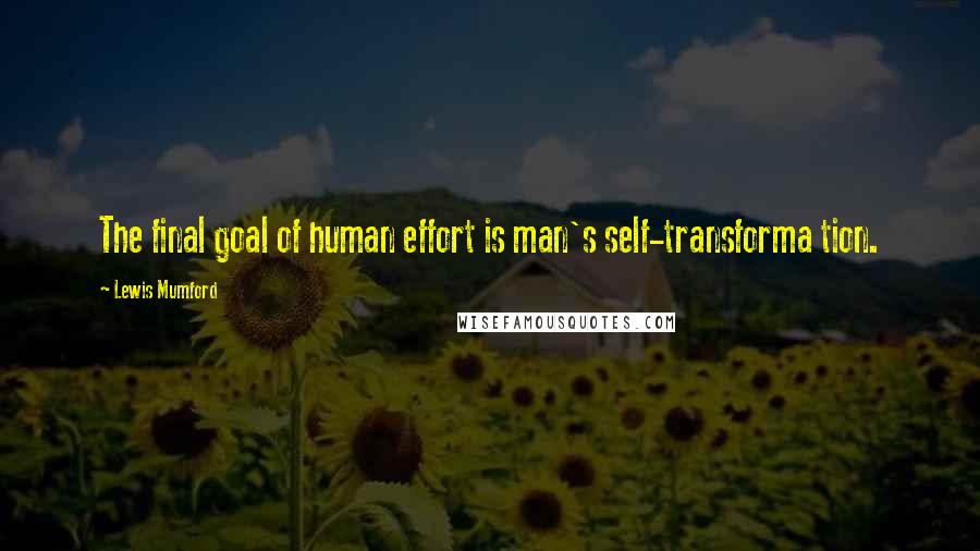 Lewis Mumford Quotes: The final goal of human effort is man's self-transforma tion.