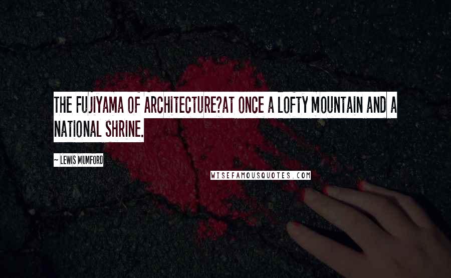 Lewis Mumford Quotes: The Fujiyama of Architecture?at once a lofty mountain and a national shrine.