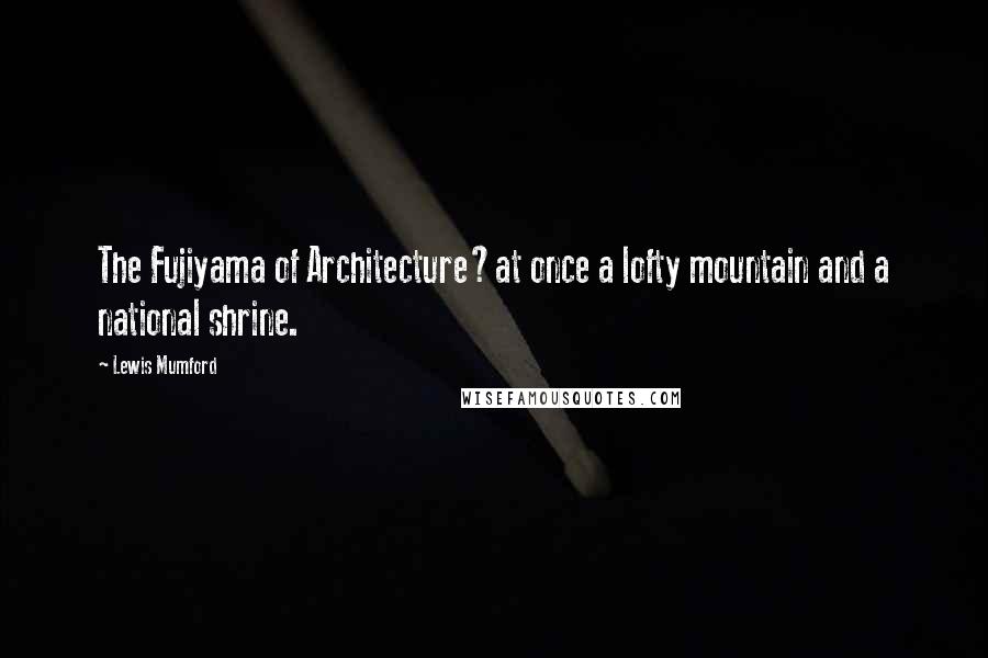 Lewis Mumford Quotes: The Fujiyama of Architecture?at once a lofty mountain and a national shrine.