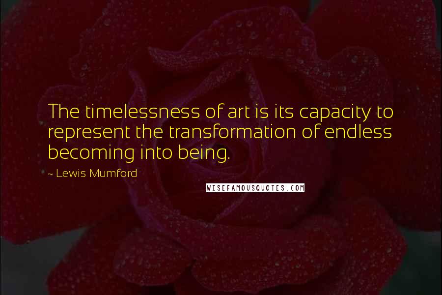 Lewis Mumford Quotes: The timelessness of art is its capacity to represent the transformation of endless becoming into being.