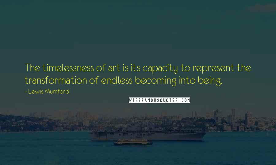 Lewis Mumford Quotes: The timelessness of art is its capacity to represent the transformation of endless becoming into being.