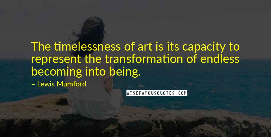 Lewis Mumford Quotes: The timelessness of art is its capacity to represent the transformation of endless becoming into being.