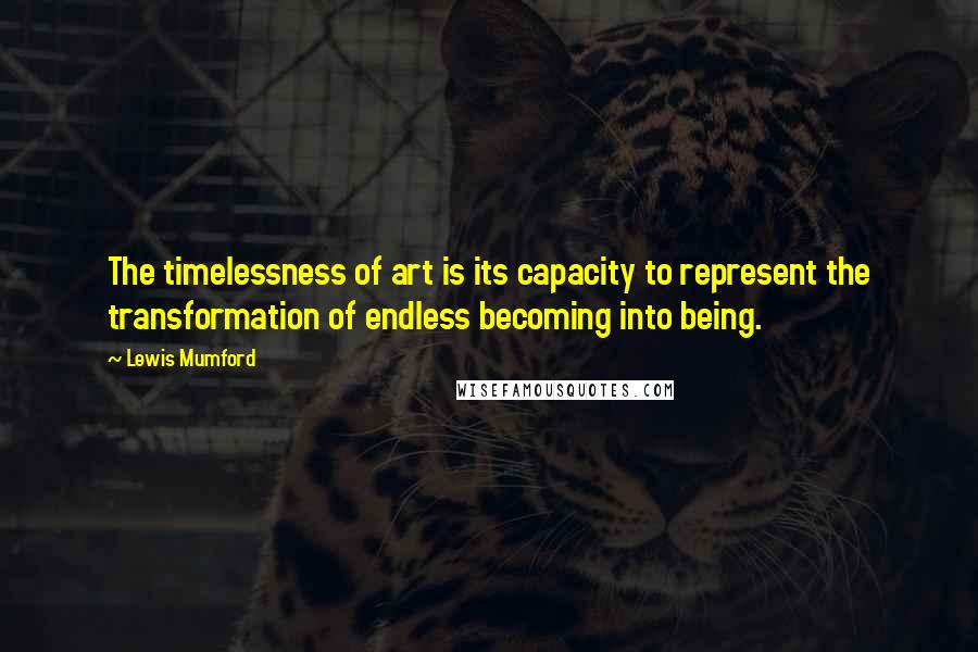 Lewis Mumford Quotes: The timelessness of art is its capacity to represent the transformation of endless becoming into being.