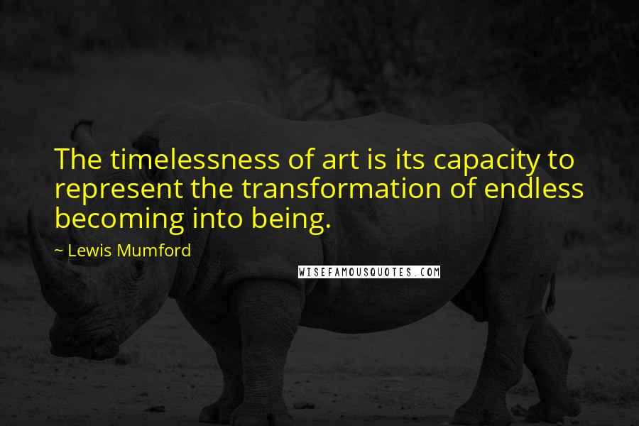 Lewis Mumford Quotes: The timelessness of art is its capacity to represent the transformation of endless becoming into being.