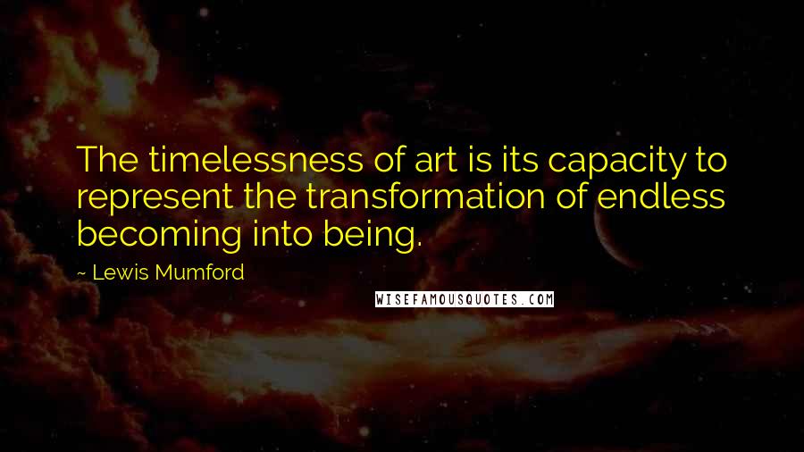 Lewis Mumford Quotes: The timelessness of art is its capacity to represent the transformation of endless becoming into being.