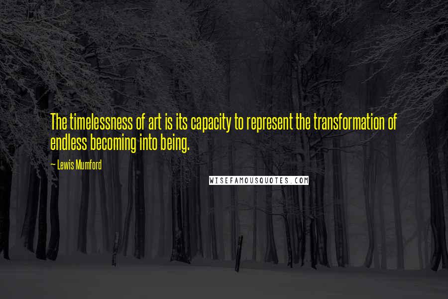 Lewis Mumford Quotes: The timelessness of art is its capacity to represent the transformation of endless becoming into being.