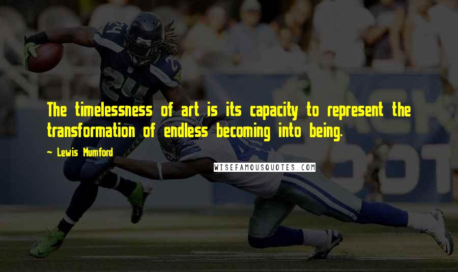 Lewis Mumford Quotes: The timelessness of art is its capacity to represent the transformation of endless becoming into being.