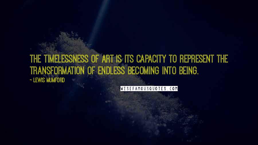 Lewis Mumford Quotes: The timelessness of art is its capacity to represent the transformation of endless becoming into being.