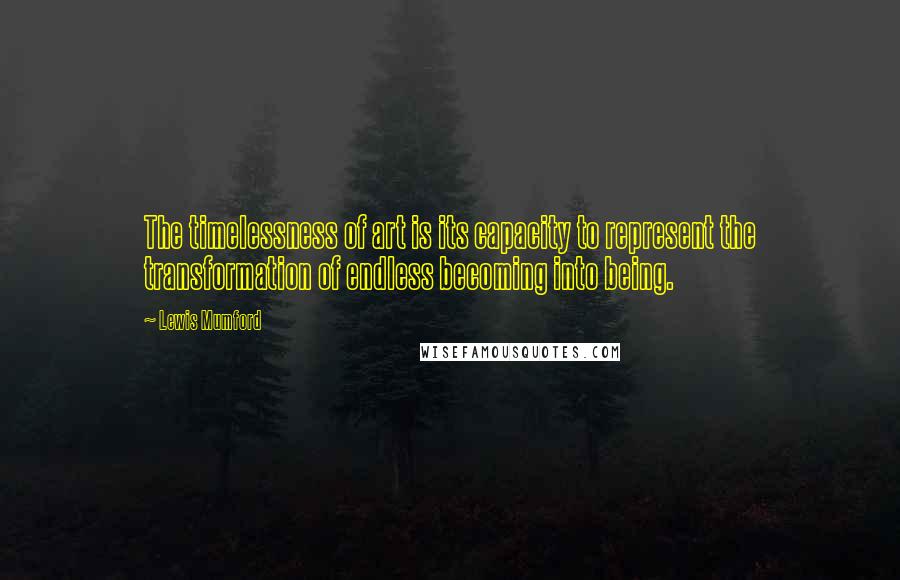 Lewis Mumford Quotes: The timelessness of art is its capacity to represent the transformation of endless becoming into being.