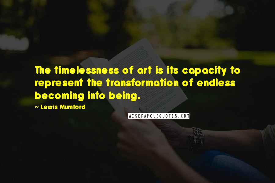 Lewis Mumford Quotes: The timelessness of art is its capacity to represent the transformation of endless becoming into being.